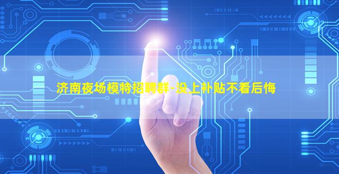 济南夜场模特招聘群-没上补贴不看后悔